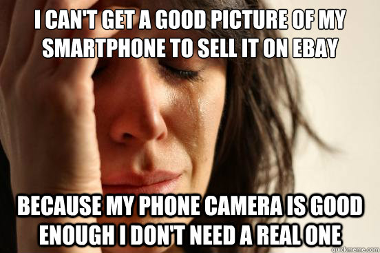 I can't get a good picture of my smartphone to sell it on ebay Because my phone camera is good enough I don't need a real one  First World Problems