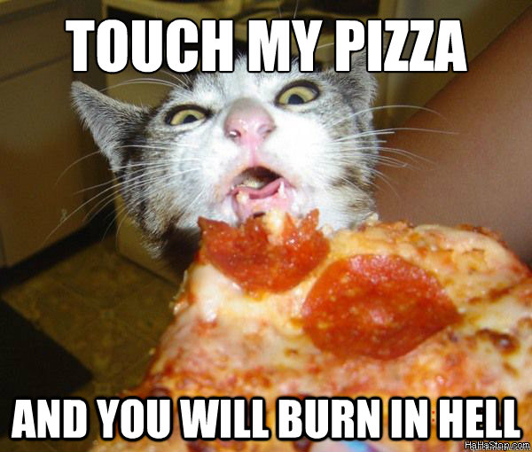 Touch my pizza and you will burn in hell  