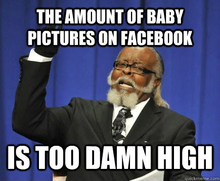 The amount of baby pictures on facebook is too damn high  Too Damn High