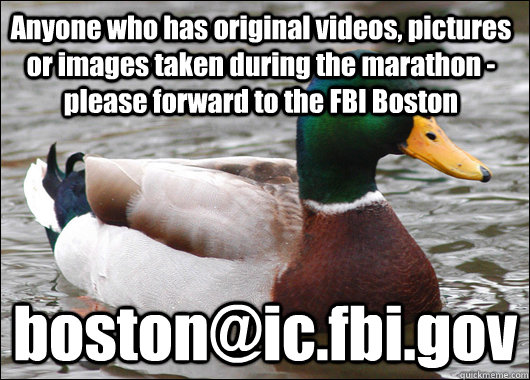 Anyone who has original videos, pictures or images taken during the marathon - please forward to the FBI Boston boston@ic.fbi.gov  Actual Advice Mallard