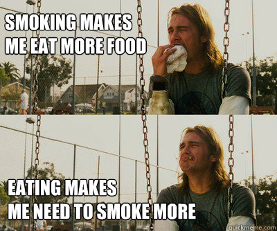Smoking makes me eat more food Eating makes 
me need to smoke more  First World Stoner Problems