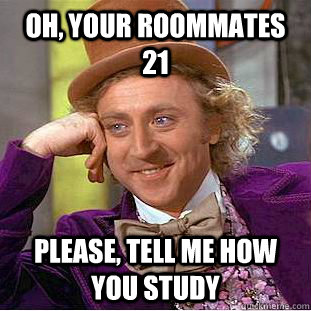 Oh, your roommates 21 Please, tell me how you study  Psychotic Willy Wonka