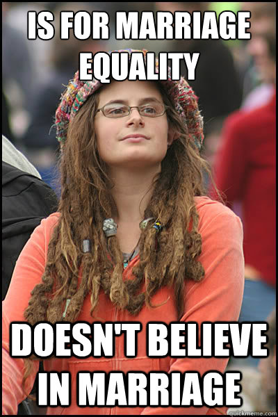 IS FOR MARRIAGE EQUALITY doesn't believe in marriage  College Liberal