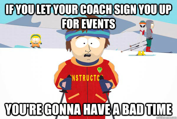 If you let your coach sign you up for events you're gonna have a bad time - If you let your coach sign you up for events you're gonna have a bad time  Super Cool Ski Instructor