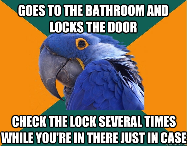 goes to the bathroom and locks the door check the lock several times while you're in there just in case  Paranoid Parrot