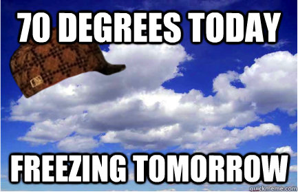 70 DEGREES TODAY FREEZING TOMORROW  Scumbag Weather