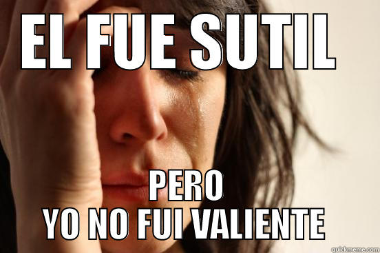 EL FUE SUTIL  PERO YO NO FUI VALIENTE  First World Problems