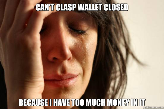 Can't clasp wallet closed because i have too much money in it  First World Problems