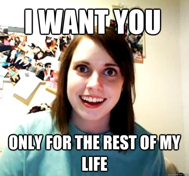 I want you only for the rest of my life  Overly Attached Girlfriend