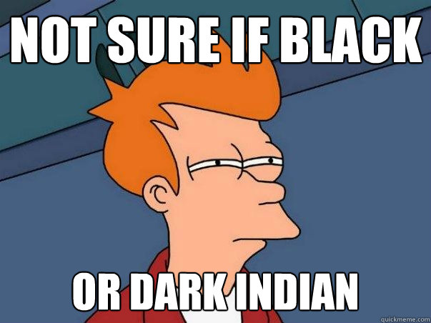 Not sure if black or dark indian  Not sure Fry