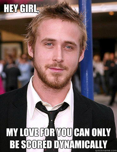 Hey girl, MY LOVE FOR YOU CAN ONLY BE SCORED DYNAMICALLY  Paul Ryan Gosling