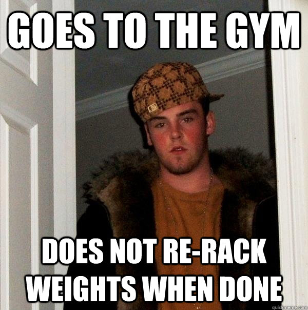 Goes to the gym does not re-rack weights when done  Scumbag Steve