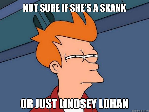 Not sure if she's a skank or just Lindsey Lohan  Futurama Fry