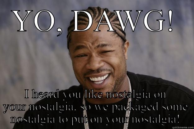 YO, DAWG! I HEARD YOU LIKE NOSTALGIA ON YOUR NOSTALGIA, SO WE PACKAGED SOME NOSTALGIA TO PUT ON YOUR NOSTALGIA! Xzibit meme