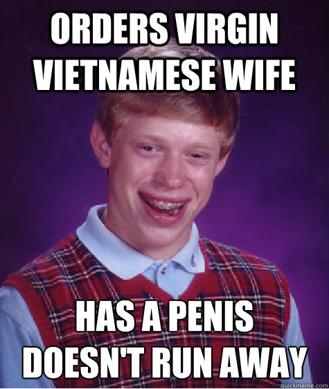 Orders virgin vietnamese wife has a penis
doesn't run away - Orders virgin vietnamese wife has a penis
doesn't run away  Bad Luck Brian