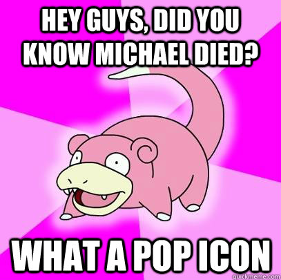 hey guys, did you know michael died? what a pop icon  Slowpoke