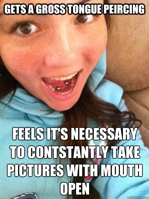 Gets a gross tongue peircing feels it's necessary to contstantly take pictures with mouth open  