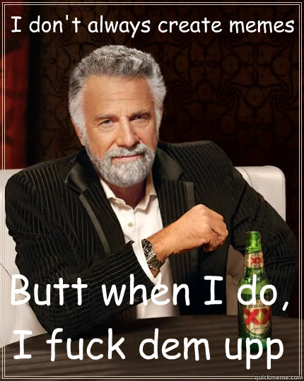 I don't always create memes Butt when I do, I fuck dem upp  The Most Interesting Man In The World