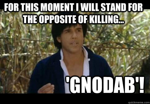 For this moment i will stand for the opposite of killing... 'Gnodab'! - For this moment i will stand for the opposite of killing... 'Gnodab'!  Gnodab!