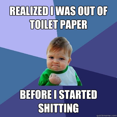 Realized I was out of toilet paper Before I started shitting  Success Kid