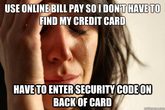 Use Online Bill Pay so I don't have to find my credit card Have to enter security code on back of card  First World Problems