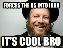 Forces the US into Iran it's cool bro  Good Guy Rabbi