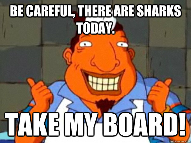 be careful, there are sharks today. take my board!  Bad Advice Tito