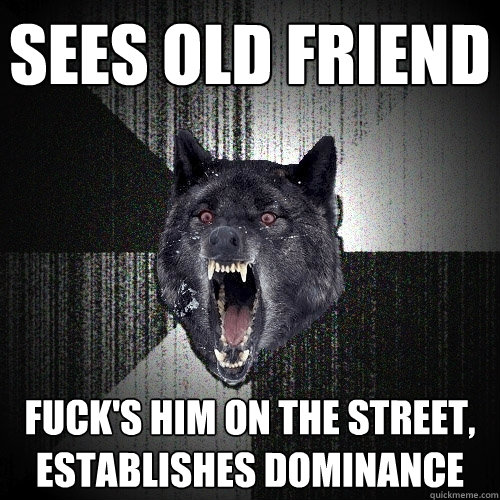 sees old friend fuck's him on the street, establishes dominance  Insanity Wolf