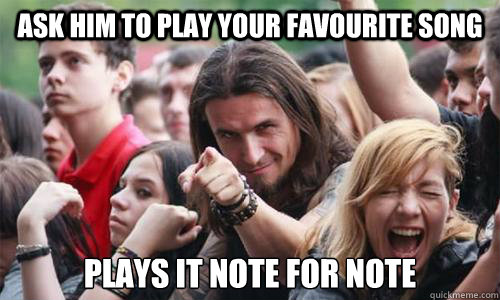 Ask him to play your favourite song Plays it note for note  Ridiculously Photogenic Metal Fan