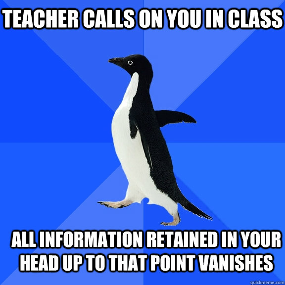 teacher calls on you in class all information retained in your head up to that point vanishes  Socially Awkward Penguin