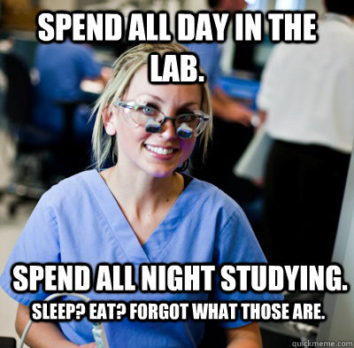 Spend all day in the lab.  Spend all night studying. Sleep? Eat? Forgot what those are.  overworked dental student