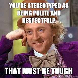 You're stereotyped as being polite and respectful? That must be tough  Condescending Wonka