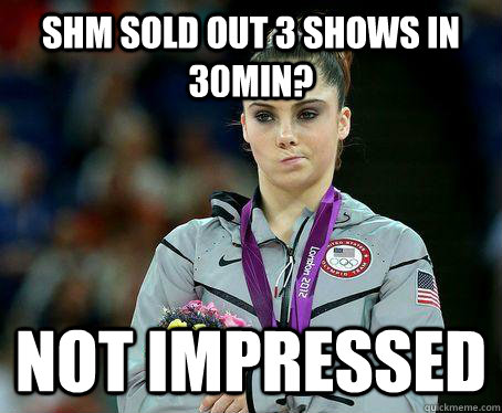 SHM sold out 3 shows in 30min? not impressed - SHM sold out 3 shows in 30min? not impressed  Not impressed