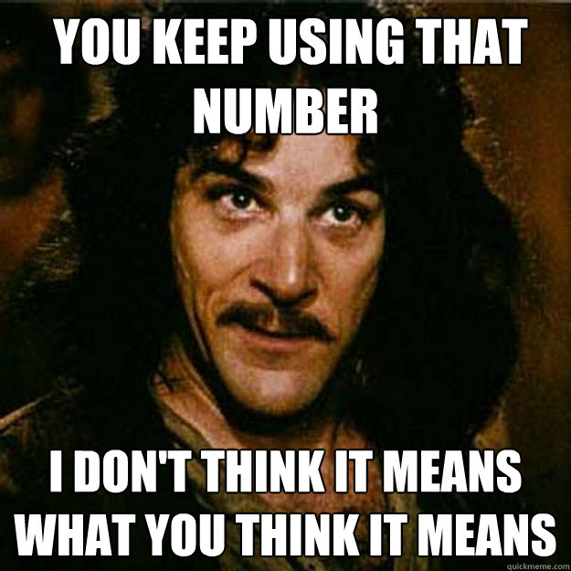  You keep using that number I don't think it means what you think it means  Inigo Montoya