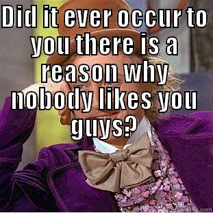 DID IT EVER OCCUR TO YOU THERE IS A REASON WHY NOBODY LIKES YOU GUYS?  Condescending Wonka