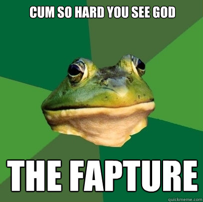 Cum so hard you see god the fapture  Foul Bachelor Frog