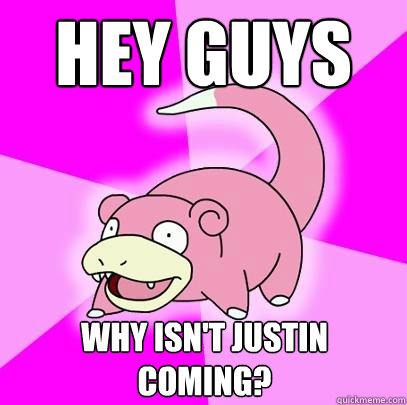 Hey guys Why isn't justin coming?  Slowpoke