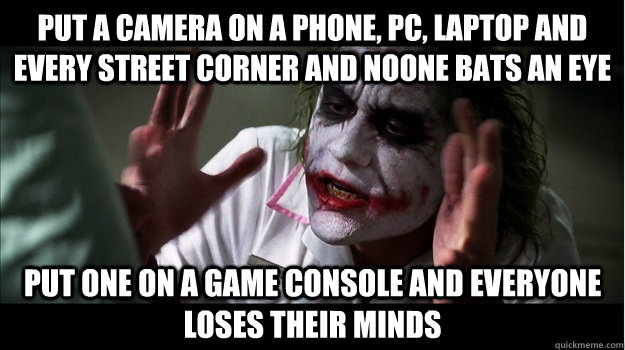 Put a camera on a phone, PC, laptop and every street corner and noone bats an eye put one on a game console and everyone loses their minds  Joker Mind Loss