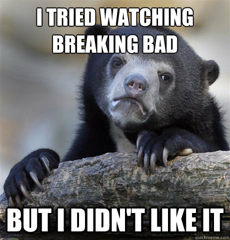 I tried watching Breaking Bad but I didn't like it  Confession Bear