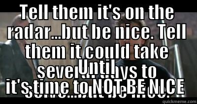 TELL THEM IT'S ON THE RADAR...BUT BE NICE. TELL THEM IT COULD TAKE SEVERAL DAYS TO SOLVE...BUT BE NICE. UNTIL IT'S TIME TO NOT BE NICE  Misc
