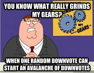 You Know What really grinds my gears? When one random downvote can start an avalanche of downvotes   Grinds my gears