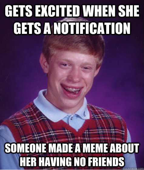 Gets excited when she gets a notification someone made a meme about her having no friends  Bad Luck Brian