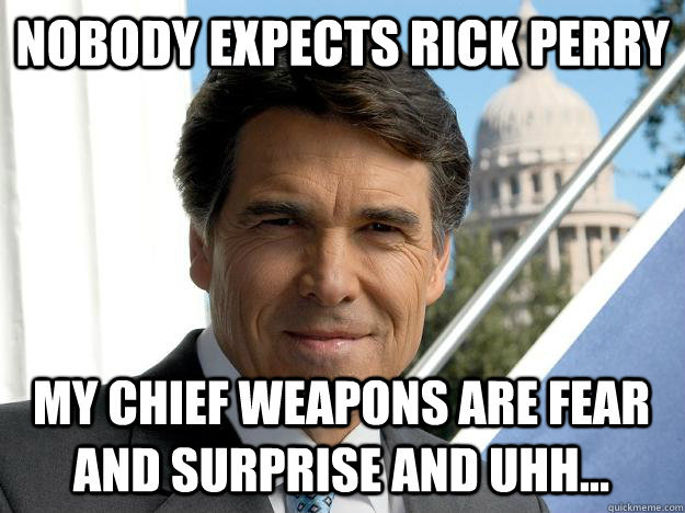 Nobody expects Rick Perry My chief weapons are fear and surprise and uhh...  Rick perry