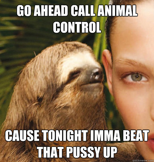 Go ahead call animal control Cause tonight imma beat that pussy up - Go ahead call animal control Cause tonight imma beat that pussy up  Whispering Sloth