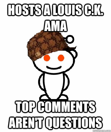 Hosts a Louis C.K. AMA Top comments aren't questions  Scumbag Redditor