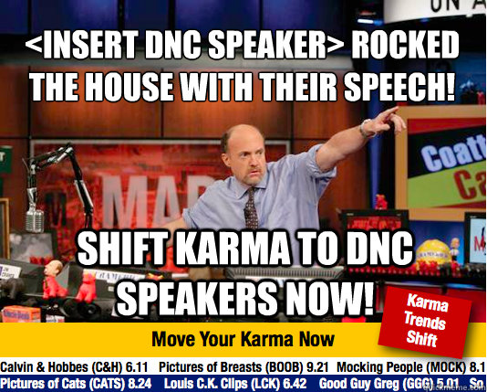 <insert DNC speaker> rocked the house with their speech!
 shift karma to DNC speakers now!  Mad Karma with Jim Cramer