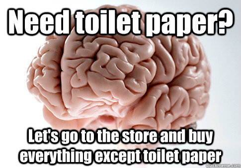 Need toilet paper? Let's go to the store and buy everything except toilet paper   Scumbag Brain