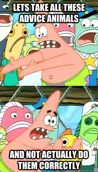 Lets take all these advice animals and not actually do them correctly  Push it somewhere else Patrick