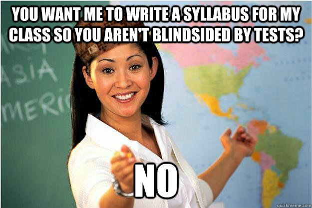 you want me to write a syllabus for my class so you aren't blindsided by tests? no  Scumbag Teacher