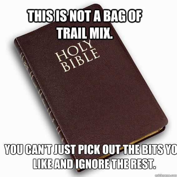 This is not a bag of trail mix. You can't just pick out the bits you like and ignore the rest. - This is not a bag of trail mix. You can't just pick out the bits you like and ignore the rest.  holy bible logic